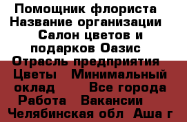 Помощник флориста › Название организации ­ Салон цветов и подарков Оазис › Отрасль предприятия ­ Цветы › Минимальный оклад ­ 1 - Все города Работа » Вакансии   . Челябинская обл.,Аша г.